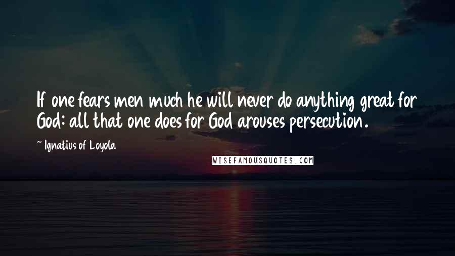 Ignatius Of Loyola Quotes: If one fears men much he will never do anything great for God: all that one does for God arouses persecution.