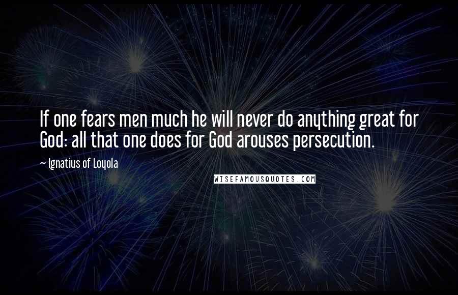 Ignatius Of Loyola Quotes: If one fears men much he will never do anything great for God: all that one does for God arouses persecution.