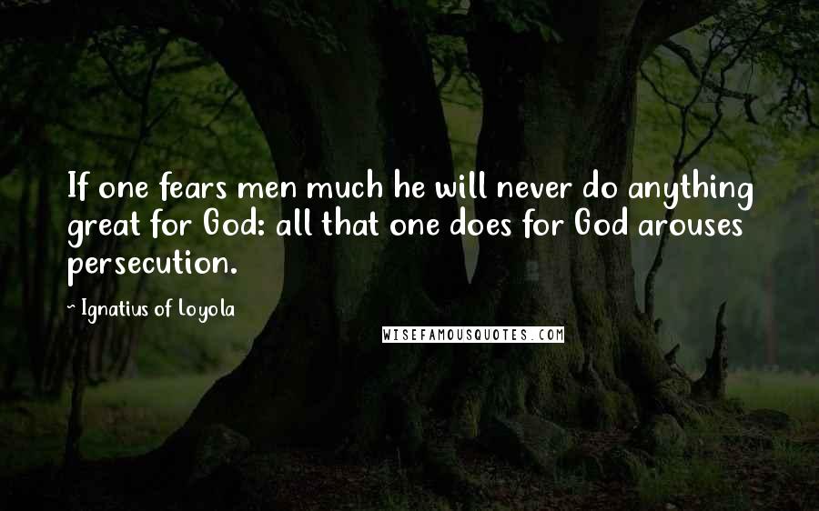 Ignatius Of Loyola Quotes: If one fears men much he will never do anything great for God: all that one does for God arouses persecution.