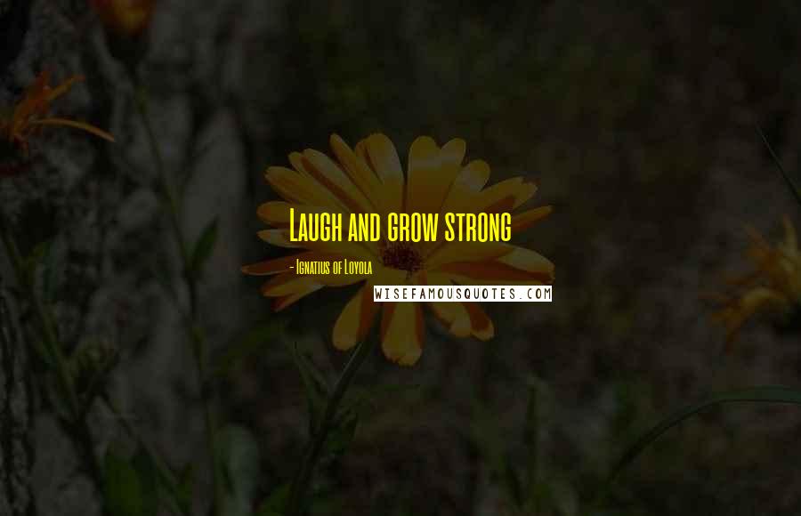 Ignatius Of Loyola Quotes: Laugh and grow strong