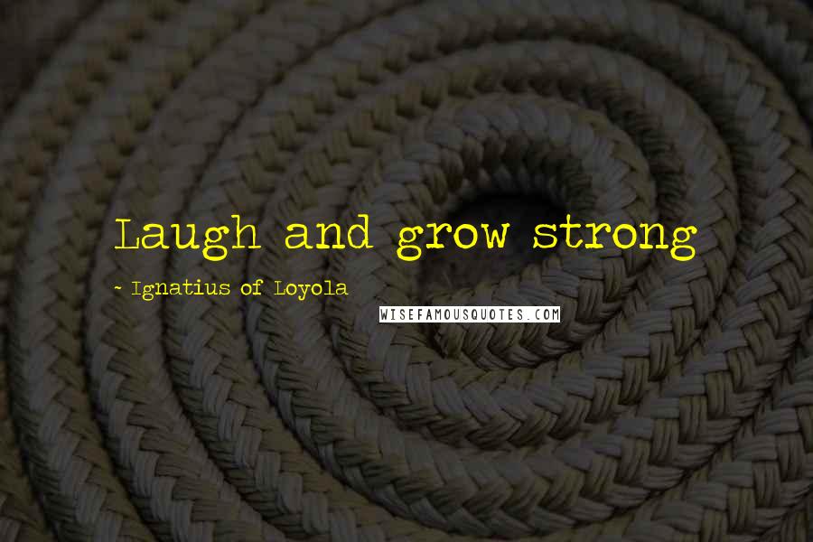 Ignatius Of Loyola Quotes: Laugh and grow strong