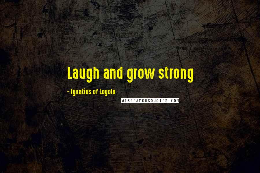 Ignatius Of Loyola Quotes: Laugh and grow strong