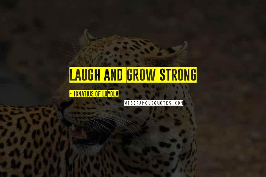 Ignatius Of Loyola Quotes: Laugh and grow strong