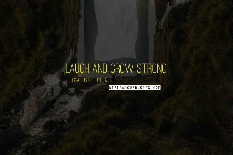 Ignatius Of Loyola Quotes: Laugh and grow strong