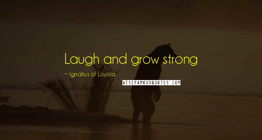 Ignatius Of Loyola Quotes: Laugh and grow strong