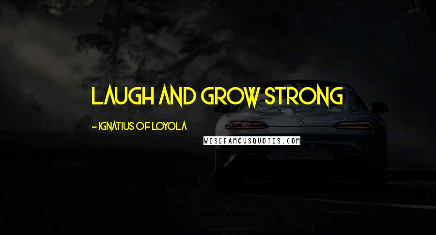 Ignatius Of Loyola Quotes: Laugh and grow strong