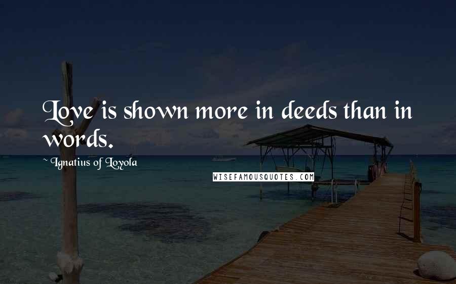 Ignatius Of Loyola Quotes: Love is shown more in deeds than in words.