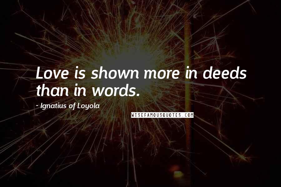 Ignatius Of Loyola Quotes: Love is shown more in deeds than in words.