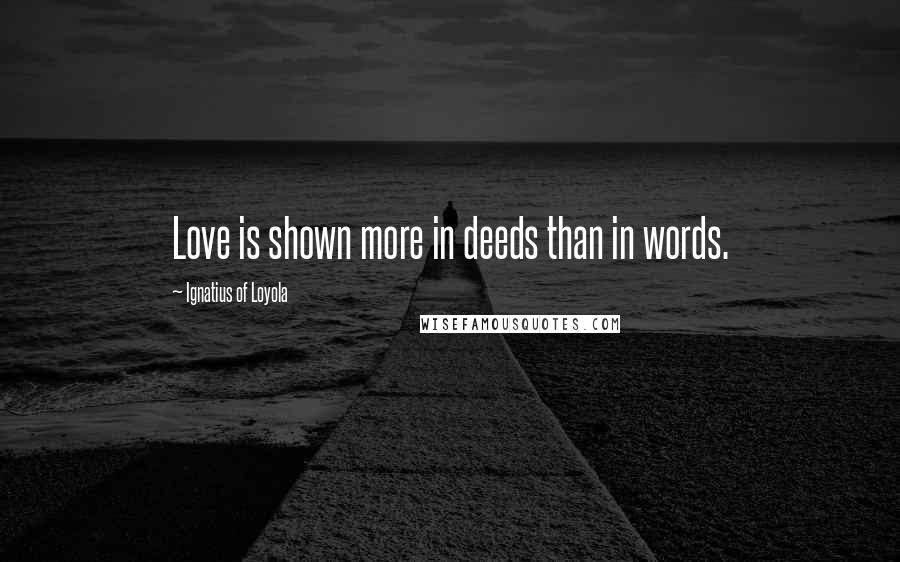 Ignatius Of Loyola Quotes: Love is shown more in deeds than in words.