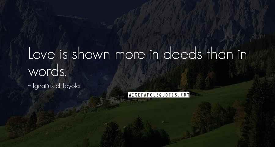 Ignatius Of Loyola Quotes: Love is shown more in deeds than in words.