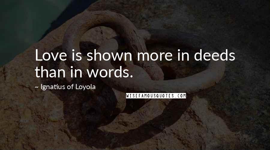 Ignatius Of Loyola Quotes: Love is shown more in deeds than in words.