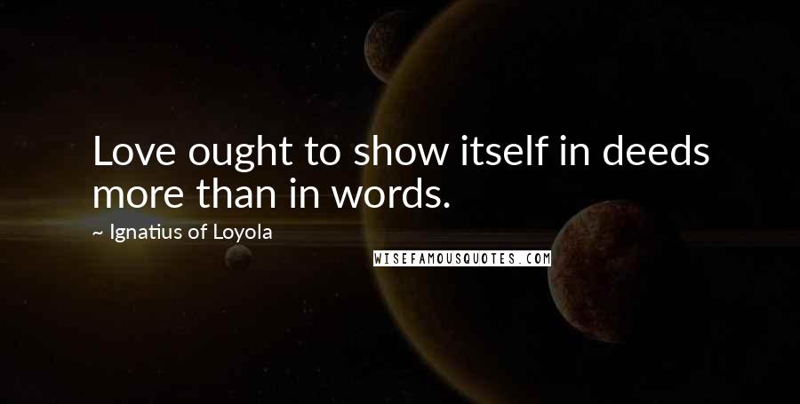 Ignatius Of Loyola Quotes: Love ought to show itself in deeds more than in words.