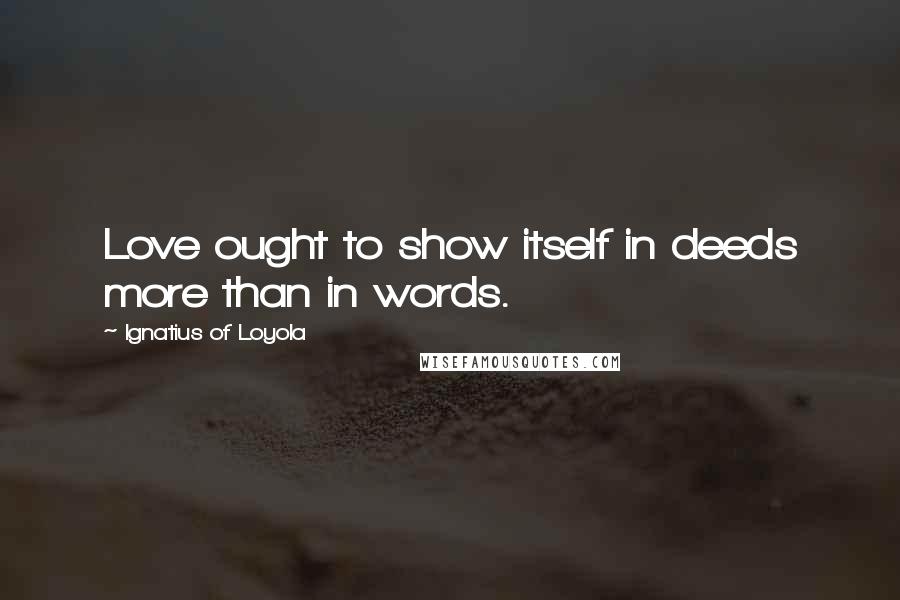 Ignatius Of Loyola Quotes: Love ought to show itself in deeds more than in words.