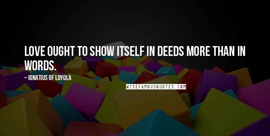 Ignatius Of Loyola Quotes: Love ought to show itself in deeds more than in words.