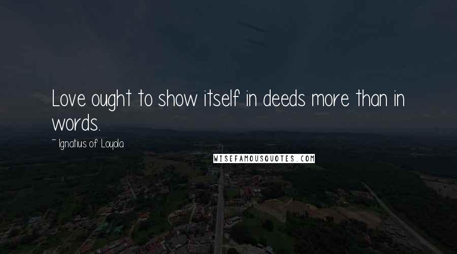 Ignatius Of Loyola Quotes: Love ought to show itself in deeds more than in words.