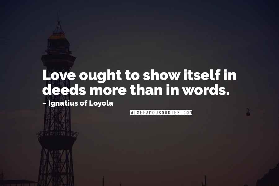 Ignatius Of Loyola Quotes: Love ought to show itself in deeds more than in words.