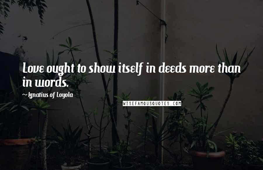 Ignatius Of Loyola Quotes: Love ought to show itself in deeds more than in words.