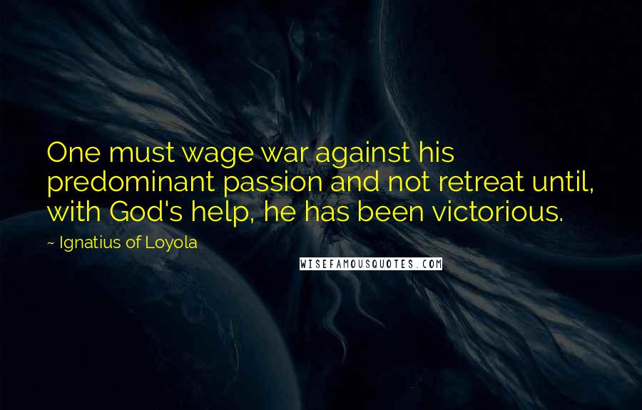 Ignatius Of Loyola Quotes: One must wage war against his predominant passion and not retreat until, with God's help, he has been victorious.