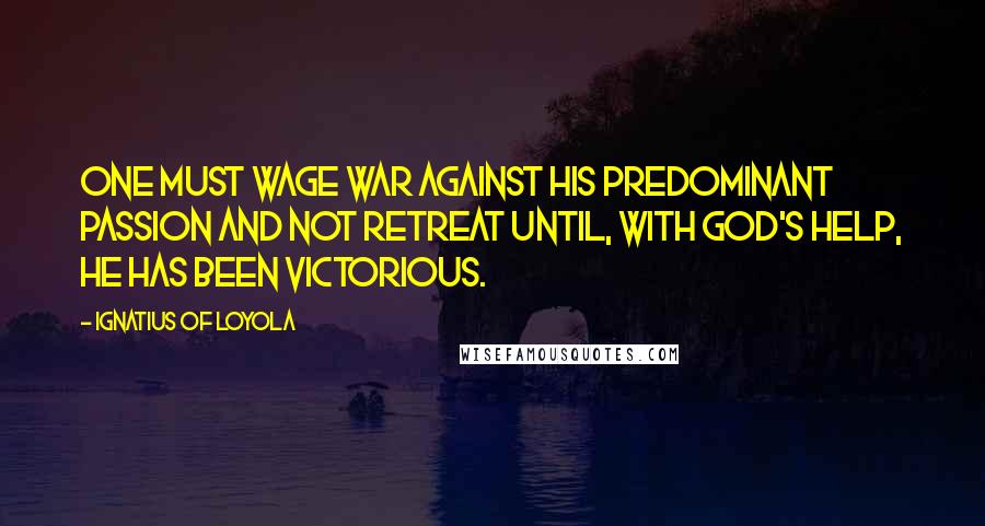 Ignatius Of Loyola Quotes: One must wage war against his predominant passion and not retreat until, with God's help, he has been victorious.