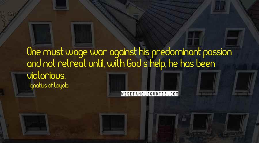 Ignatius Of Loyola Quotes: One must wage war against his predominant passion and not retreat until, with God's help, he has been victorious.