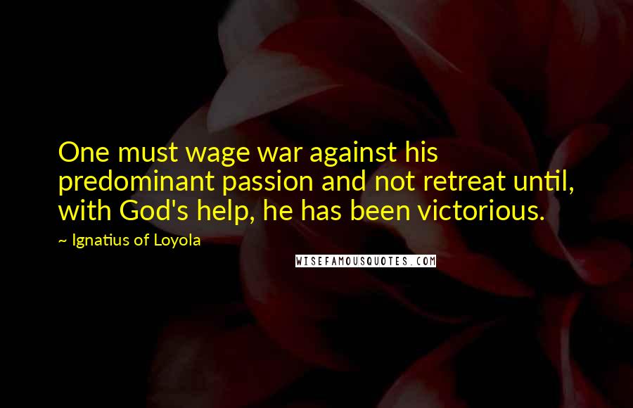 Ignatius Of Loyola Quotes: One must wage war against his predominant passion and not retreat until, with God's help, he has been victorious.