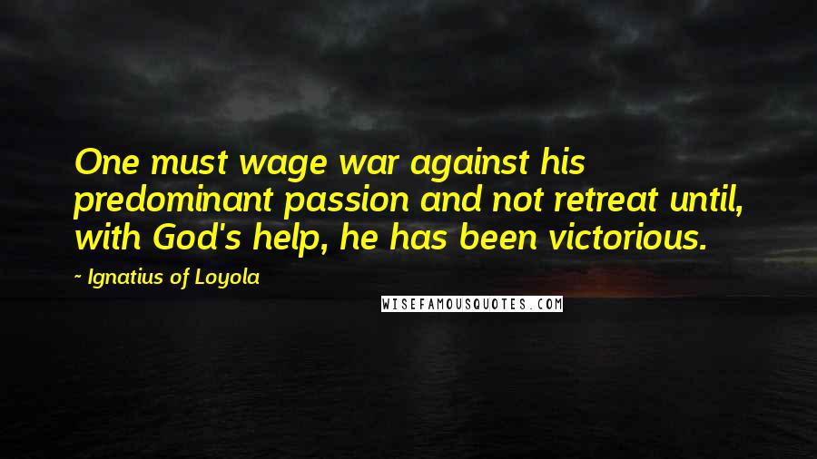 Ignatius Of Loyola Quotes: One must wage war against his predominant passion and not retreat until, with God's help, he has been victorious.