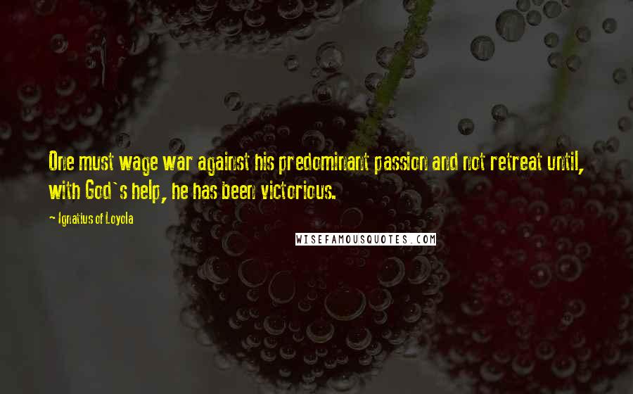 Ignatius Of Loyola Quotes: One must wage war against his predominant passion and not retreat until, with God's help, he has been victorious.