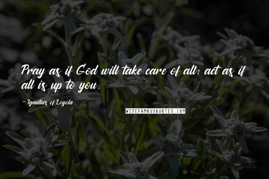 Ignatius Of Loyola Quotes: Pray as if God will take care of all; act as if all is up to you.