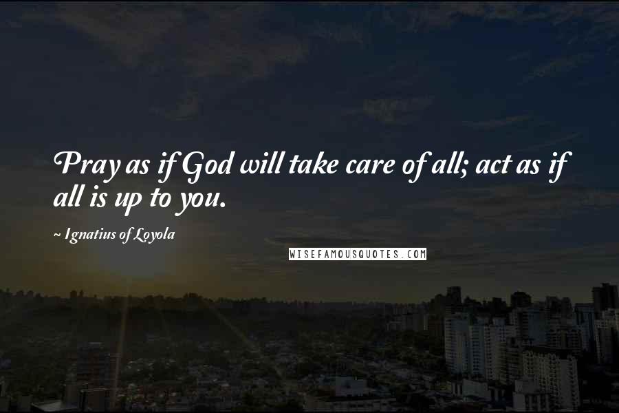 Ignatius Of Loyola Quotes: Pray as if God will take care of all; act as if all is up to you.