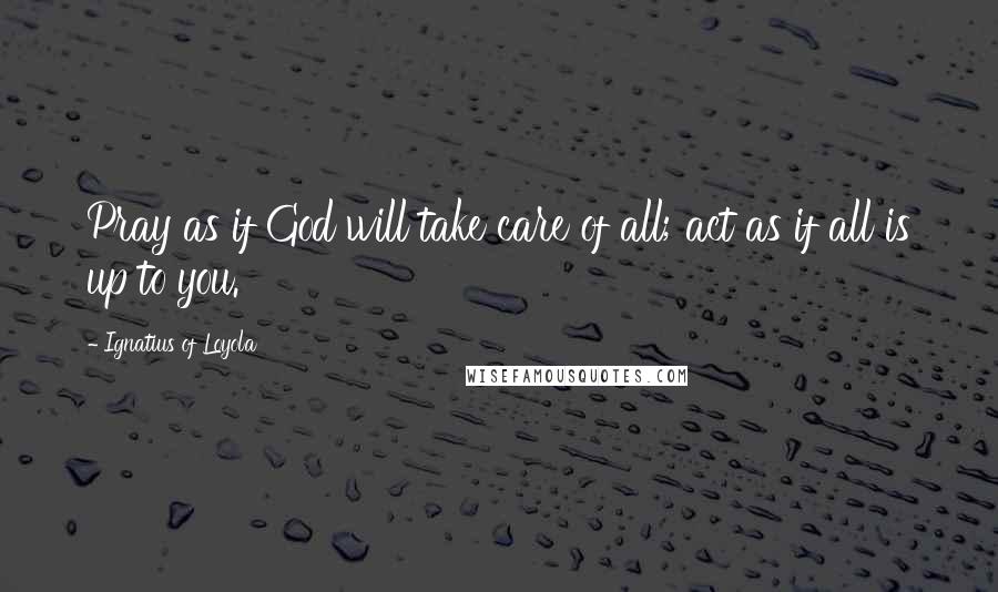 Ignatius Of Loyola Quotes: Pray as if God will take care of all; act as if all is up to you.