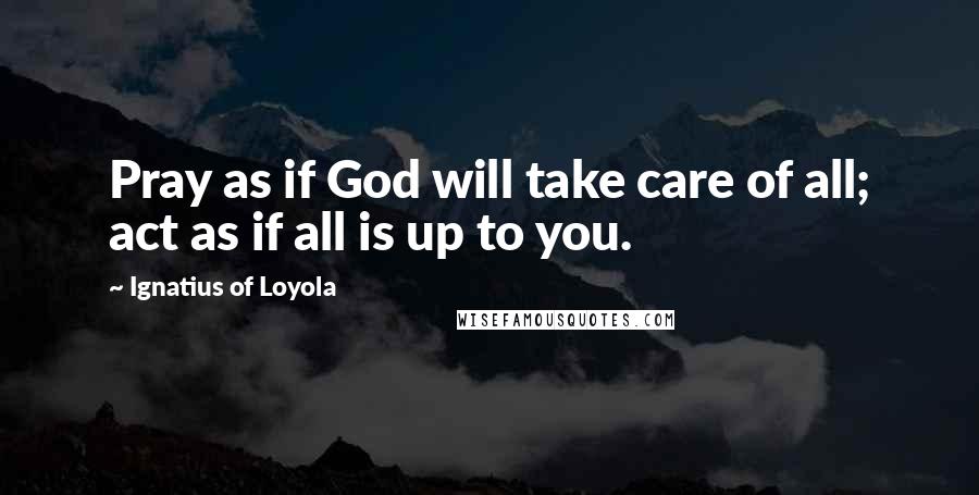 Ignatius Of Loyola Quotes: Pray as if God will take care of all; act as if all is up to you.
