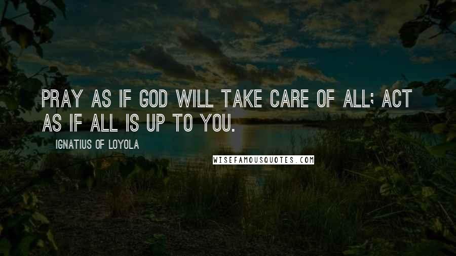 Ignatius Of Loyola Quotes: Pray as if God will take care of all; act as if all is up to you.