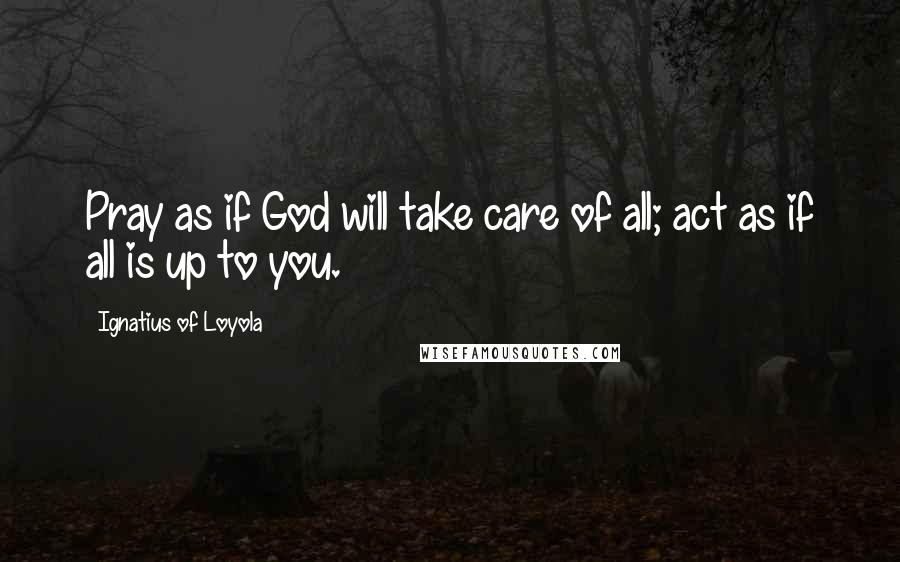 Ignatius Of Loyola Quotes: Pray as if God will take care of all; act as if all is up to you.