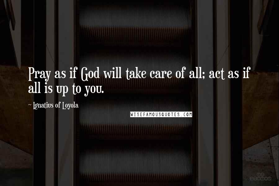 Ignatius Of Loyola Quotes: Pray as if God will take care of all; act as if all is up to you.