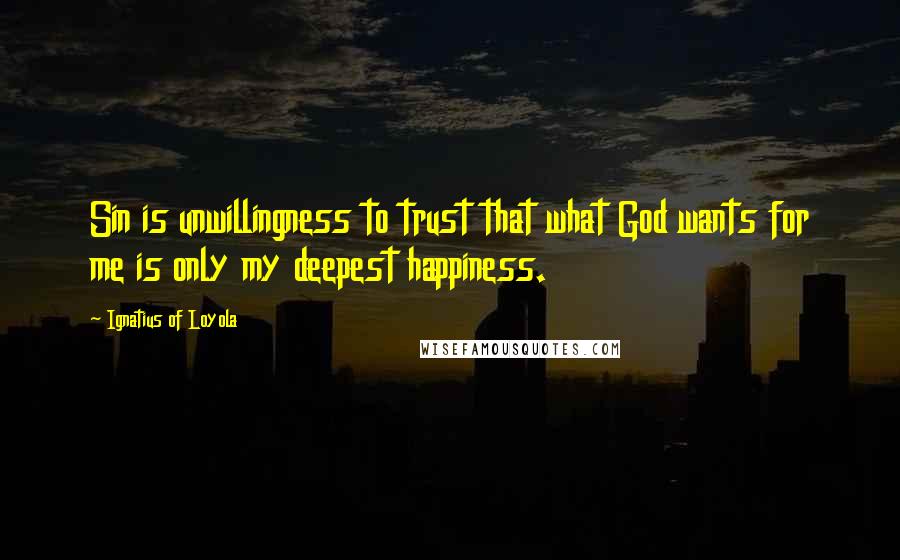 Ignatius Of Loyola Quotes: Sin is unwillingness to trust that what God wants for me is only my deepest happiness.