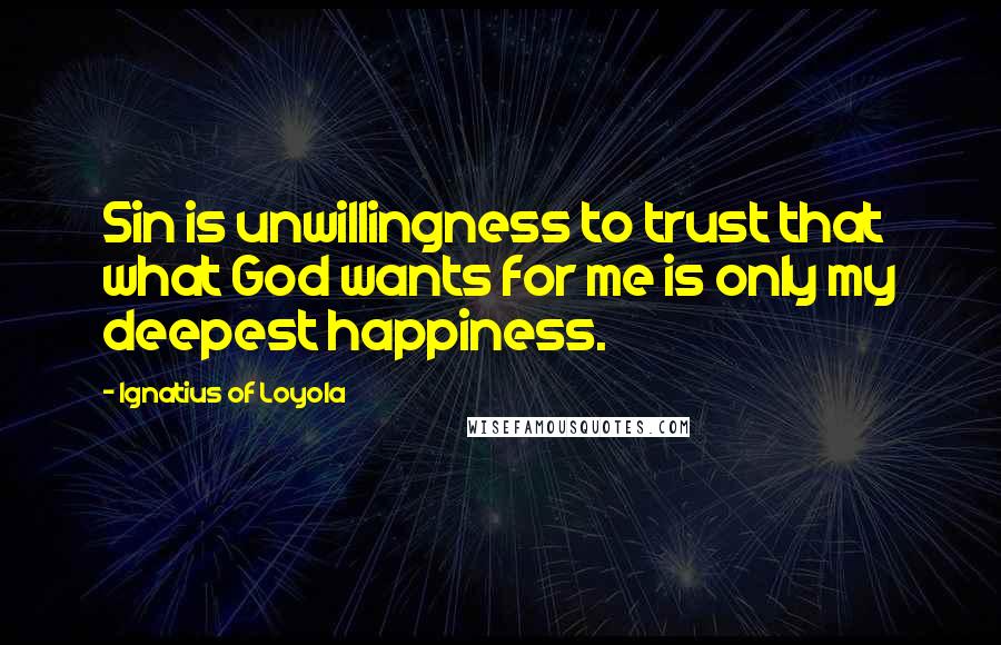 Ignatius Of Loyola Quotes: Sin is unwillingness to trust that what God wants for me is only my deepest happiness.