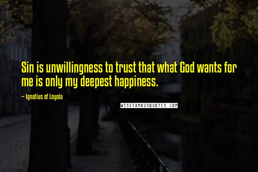 Ignatius Of Loyola Quotes: Sin is unwillingness to trust that what God wants for me is only my deepest happiness.