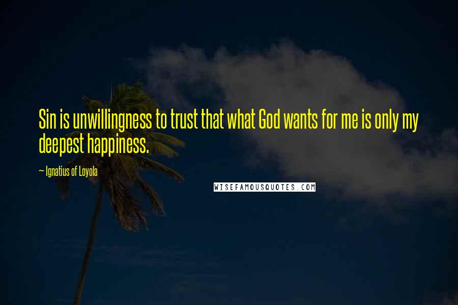 Ignatius Of Loyola Quotes: Sin is unwillingness to trust that what God wants for me is only my deepest happiness.