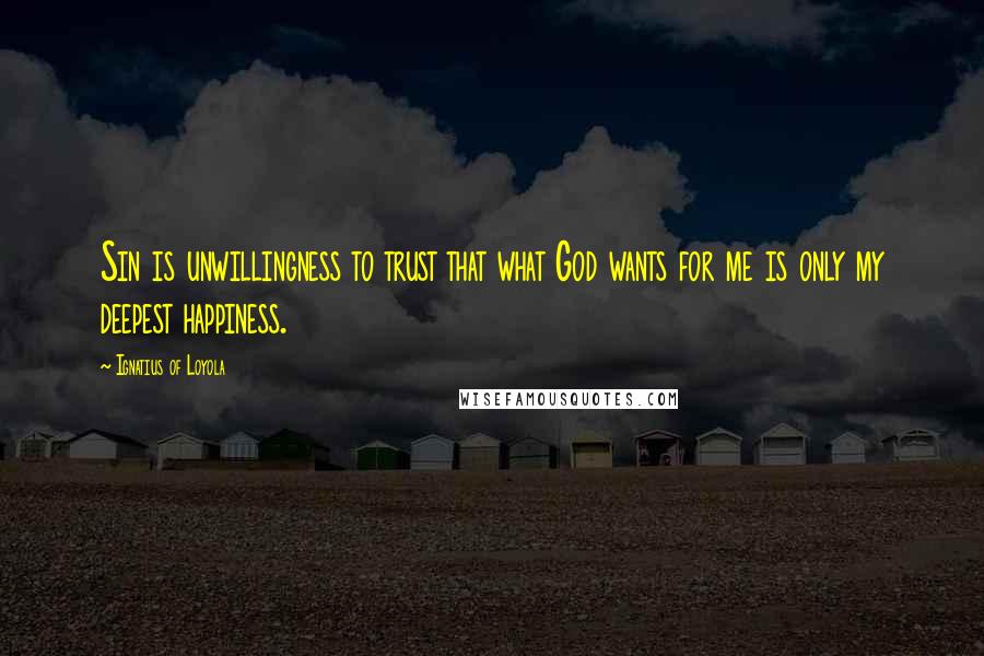 Ignatius Of Loyola Quotes: Sin is unwillingness to trust that what God wants for me is only my deepest happiness.