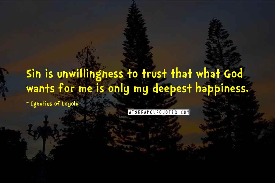 Ignatius Of Loyola Quotes: Sin is unwillingness to trust that what God wants for me is only my deepest happiness.