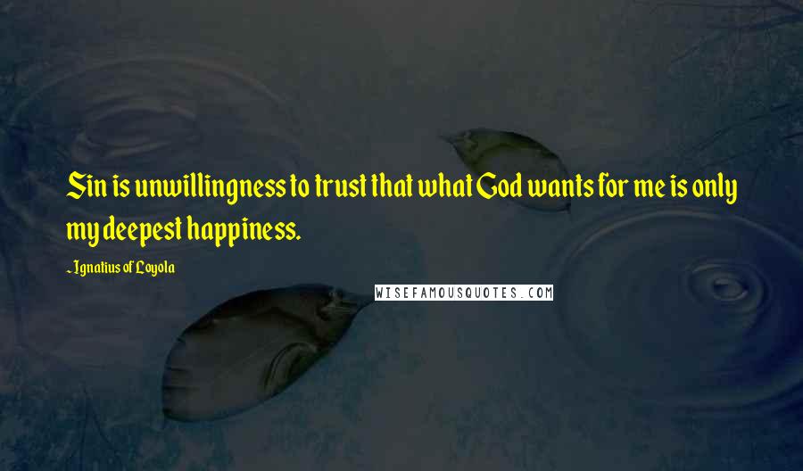 Ignatius Of Loyola Quotes: Sin is unwillingness to trust that what God wants for me is only my deepest happiness.