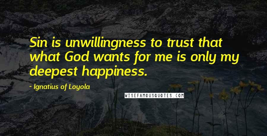 Ignatius Of Loyola Quotes: Sin is unwillingness to trust that what God wants for me is only my deepest happiness.