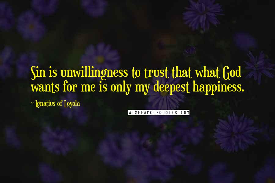 Ignatius Of Loyola Quotes: Sin is unwillingness to trust that what God wants for me is only my deepest happiness.