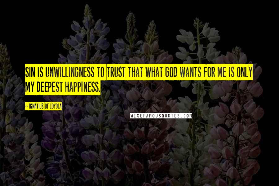 Ignatius Of Loyola Quotes: Sin is unwillingness to trust that what God wants for me is only my deepest happiness.