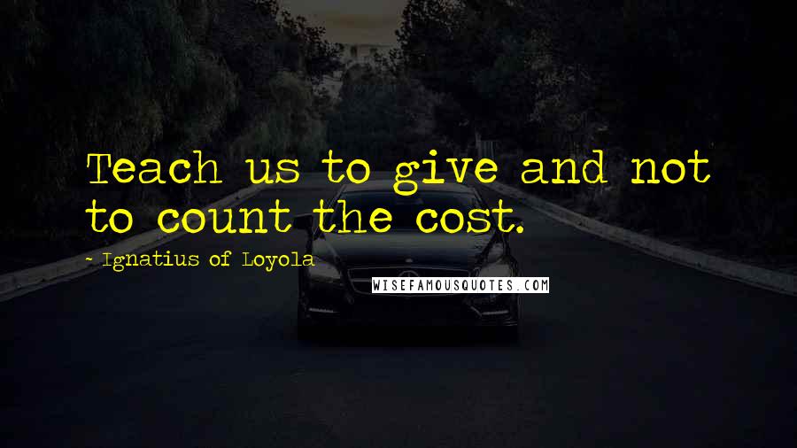 Ignatius Of Loyola Quotes: Teach us to give and not to count the cost.