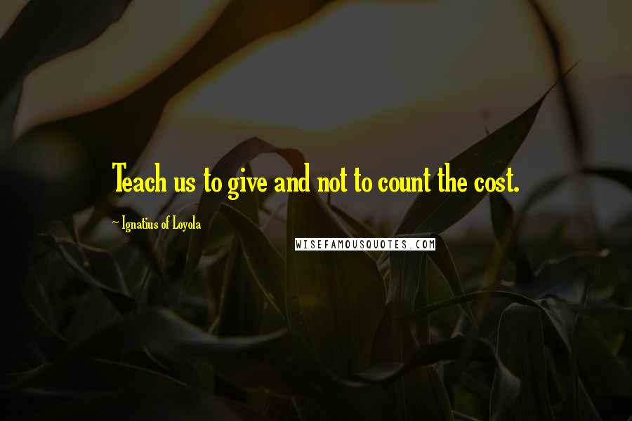 Ignatius Of Loyola Quotes: Teach us to give and not to count the cost.