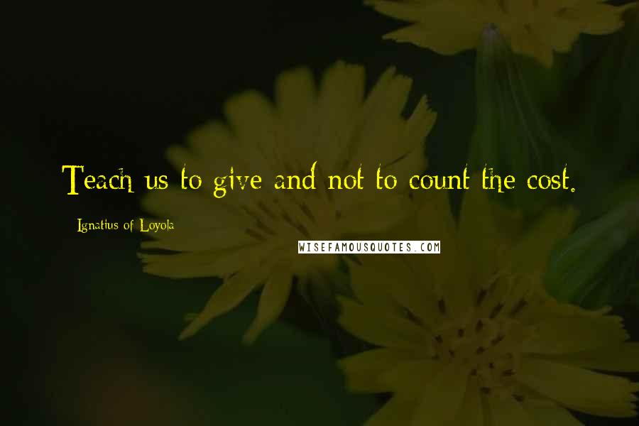 Ignatius Of Loyola Quotes: Teach us to give and not to count the cost.