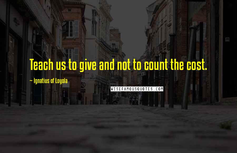 Ignatius Of Loyola Quotes: Teach us to give and not to count the cost.