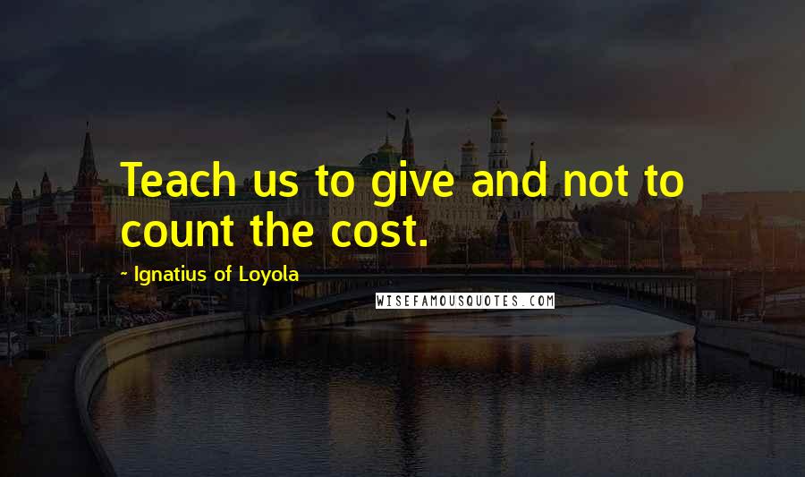 Ignatius Of Loyola Quotes: Teach us to give and not to count the cost.