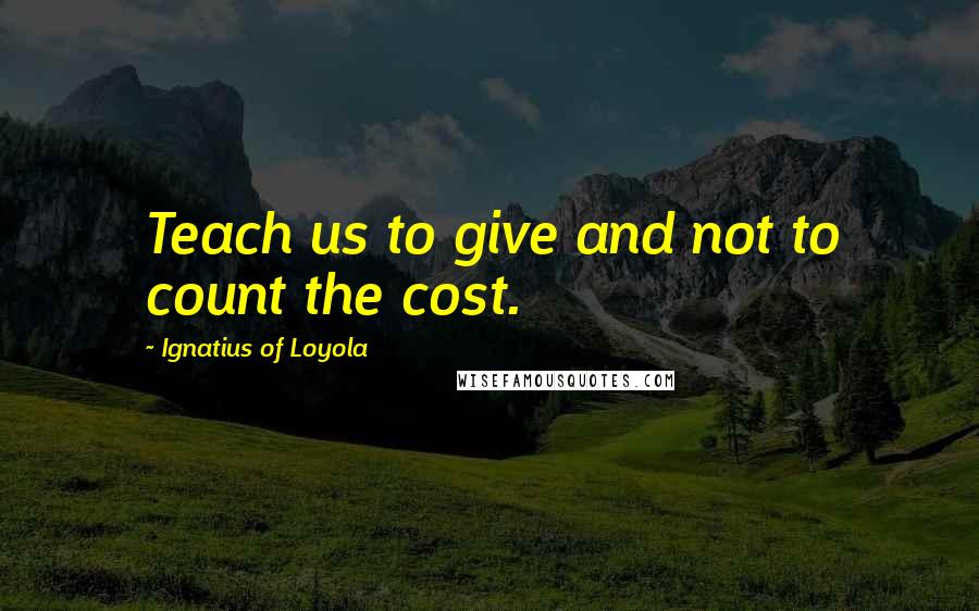 Ignatius Of Loyola Quotes: Teach us to give and not to count the cost.